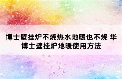 博士壁挂炉不烧热水地暖也不烧 华博士壁挂炉地暖使用方法